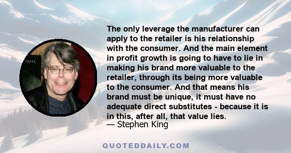 The only leverage the manufacturer can apply to the retailer is his relationship with the consumer. And the main element in profit growth is going to have to lie in making his brand more valuable to the retailer,