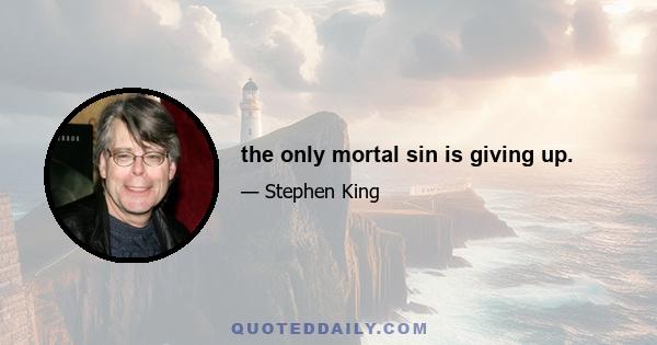 the only mortal sin is giving up.