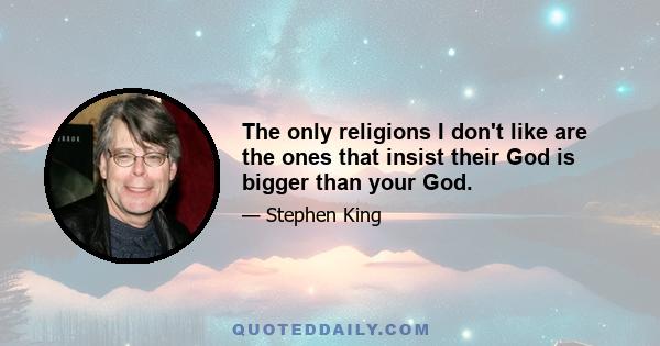 The only religions I don't like are the ones that insist their God is bigger than your God.