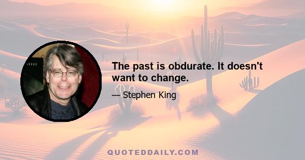 The past is obdurate. It doesn't want to change.