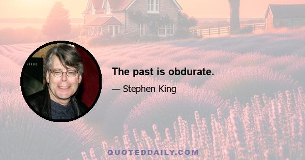 The past is obdurate.