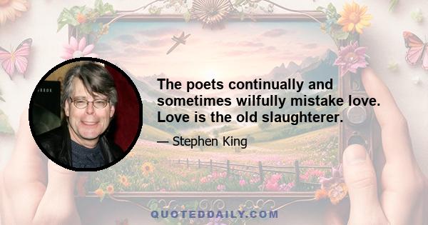 The poets continually and sometimes wilfully mistake love. Love is the old slaughterer.