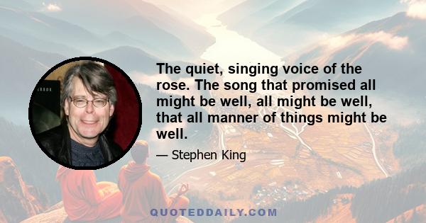 The quiet, singing voice of the rose. The song that promised all might be well, all might be well, that all manner of things might be well.