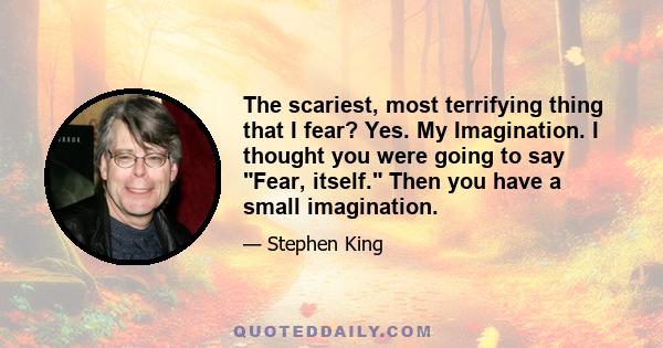 The scariest, most terrifying thing that I fear? Yes. My Imagination. I thought you were going to say Fear, itself. Then you have a small imagination.