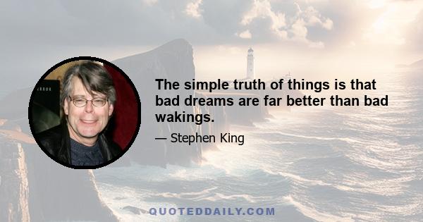 The simple truth of things is that bad dreams are far better than bad wakings.