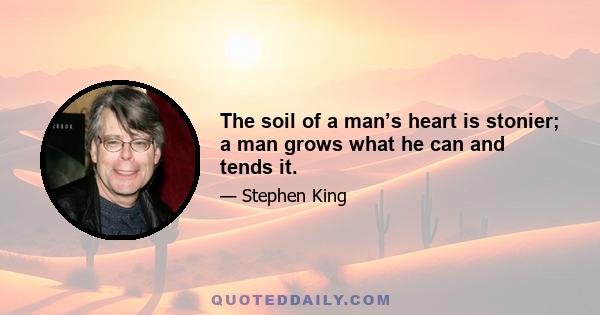 The soil of a man’s heart is stonier; a man grows what he can and tends it.