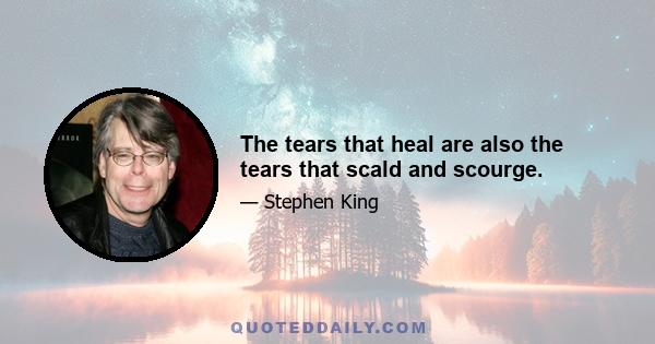 The tears that heal are also the tears that scald and scourge.