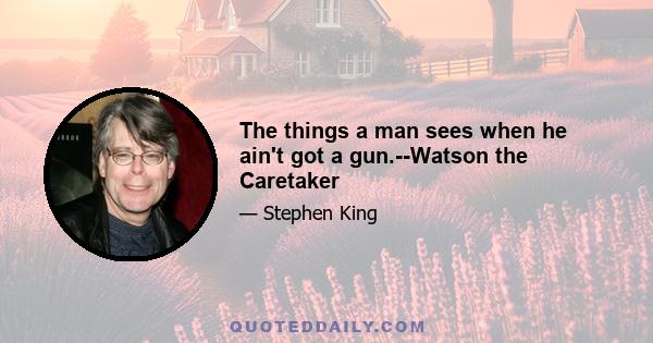 The things a man sees when he ain't got a gun.--Watson the Caretaker