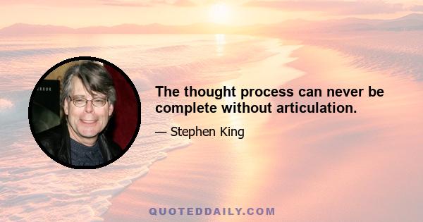 The thought process can never be complete without articulation.