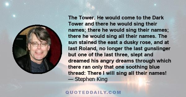 The Tower. He would come to the Dark Tower and there he would sing their names; there he would sing their names; there he would sing all their names. The sun stained the east a dusky rose, and at last Roland, no longer