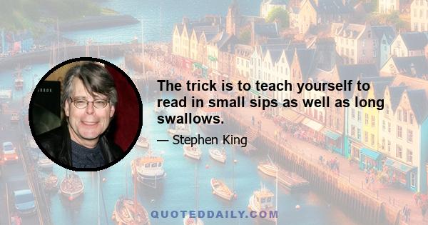 The trick is to teach yourself to read in small sips as well as long swallows.