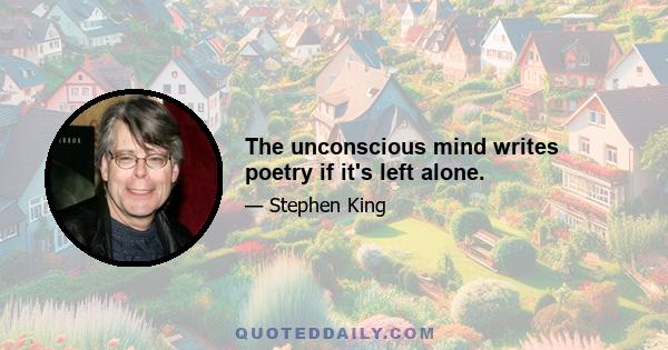 The unconscious mind writes poetry if it's left alone.