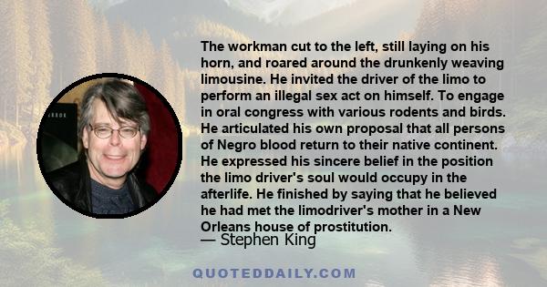 The workman cut to the left, still laying on his horn, and roared around the drunkenly weaving limousine. He invited the driver of the limo to perform an illegal sex act on himself. To engage in oral congress with