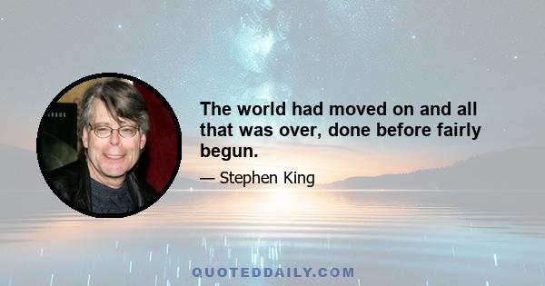 The world had moved on and all that was over, done before fairly begun.