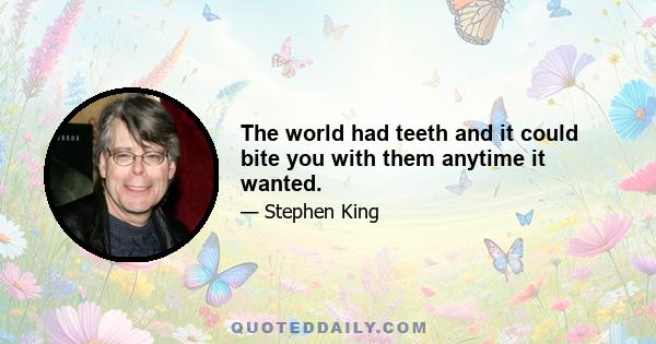 The world had teeth and it could bite you with them anytime it wanted.