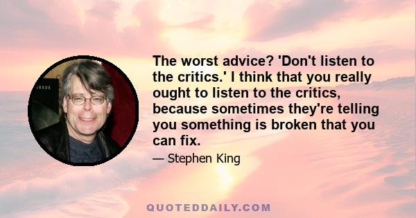 The worst advice? 'Don't listen to the critics.' I think that you really ought to listen to the critics, because sometimes they're telling you something is broken that you can fix.