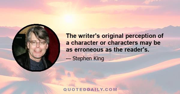 The writer's original perception of a character or characters may be as erroneous as the reader's.