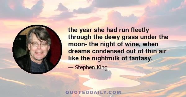 the year she had run fleetly through the dewy grass under the moon- the night of wine, when dreams condensed out of thin air like the nightmilk of fantasy.