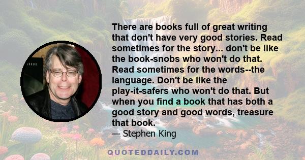 There are books full of great writing that don't have very good stories. Read sometimes for the story... don't be like the book-snobs who won't do that. Read sometimes for the words--the language. Don't be like the