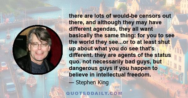 there are lots of would-be censors out there, and although they may have different agendas, they all want basically the same thing: for you to see the world they see...or to at least shut up about what you do see that's 