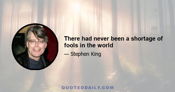 There had never been a shortage of fools in the world