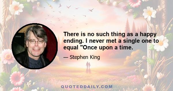 There is no such thing as a happy ending. I never met a single one to equal Once upon a time.