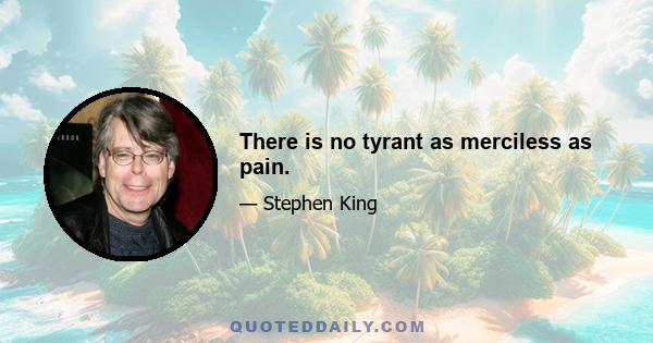 There is no tyrant as merciless as pain.