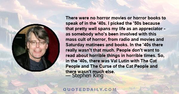 There were no horror movies or horror books to speak of in the '40s. I picked the '50s because that pretty well spans my life as an appreciator - as somebody who's been involved with this mass cult of horror, from radio 