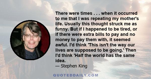 There were times . . . when it occurred to me that I was repeating my mother's life. Usually this thought struck me as funny. But if I happened to be tired, or if there were extra bills to pay and no money to pay them