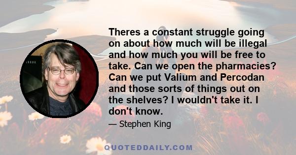 Theres a constant struggle going on about how much will be illegal and how much you will be free to take. Can we open the pharmacies? Can we put Valium and Percodan and those sorts of things out on the shelves? I