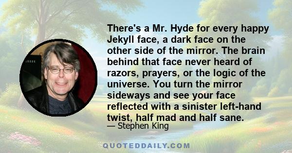 There's a Mr. Hyde for every happy Jekyll face, a dark face on the other side of the mirror. The brain behind that face never heard of razors, prayers, or the logic of the universe. You turn the mirror sideways and see