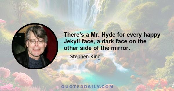 There's a Mr. Hyde for every happy Jekyll face, a dark face on the other side of the mirror.