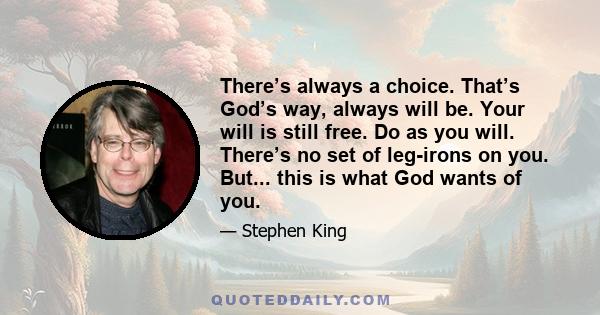 There’s always a choice. That’s God’s way, always will be. Your will is still free. Do as you will. There’s no set of leg-irons on you. But... this is what God wants of you.