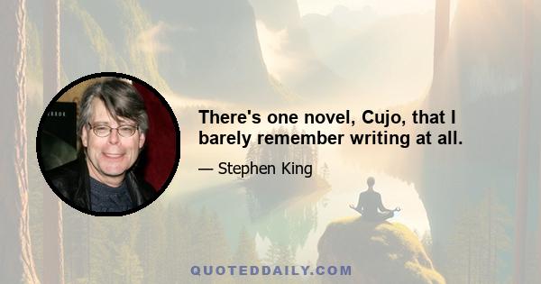 There's one novel, Cujo, that I barely remember writing at all.