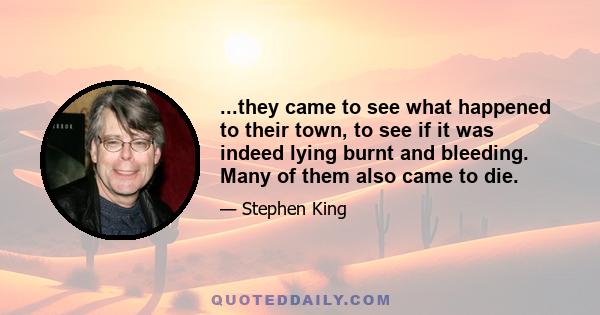 ...they came to see what happened to their town, to see if it was indeed lying burnt and bleeding. Many of them also came to die.