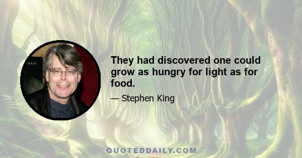 They had discovered one could grow as hungry for light as for food.