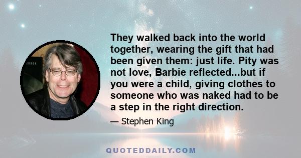 They walked back into the world together, wearing the gift that had been given them: just life. Pity was not love, Barbie reflected...but if you were a child, giving clothes to someone who was naked had to be a step in