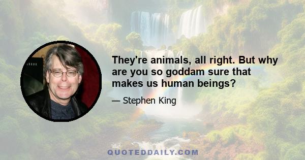 They're animals, all right. But why are you so goddam sure that makes us human beings?