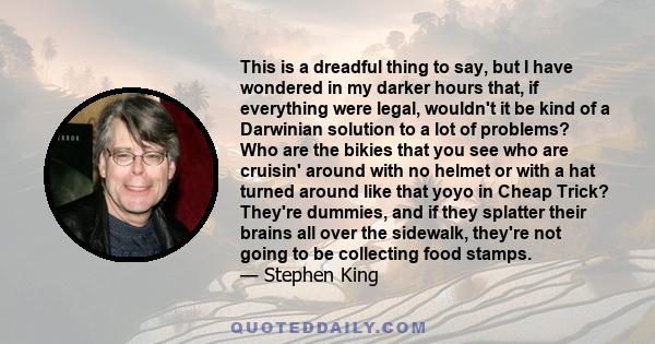 This is a dreadful thing to say, but I have wondered in my darker hours that, if everything were legal, wouldn't it be kind of a Darwinian solution to a lot of problems? Who are the bikies that you see who are cruisin'