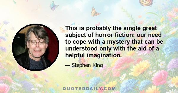 This is probably the single great subject of horror fiction: our need to cope with a mystery that can be understood only with the aid of a helpful imagination.