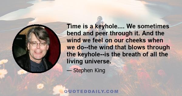 Time is a keyhole.... We sometimes bend and peer through it. And the wind we feel on our cheeks when we do--the wind that blows through the keyhole--is the breath of all the living universe.