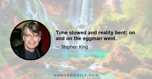 Time slowed and reality bent; on and on the eggman went.