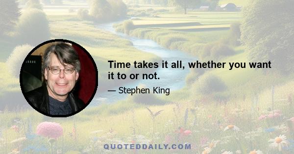 Time takes it all, whether you want it to or not.