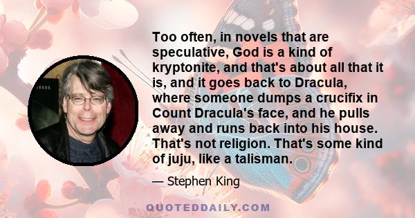 Too often, in novels that are speculative, God is a kind of kryptonite, and that's about all that it is, and it goes back to Dracula, where someone dumps a crucifix in Count Dracula's face, and he pulls away and runs