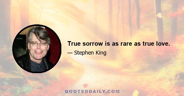 True sorrow is as rare as true love.