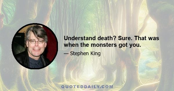 Understand death? Sure. That was when the monsters got you.