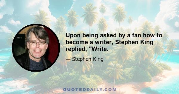 Upon being asked by a fan how to become a writer, Stephen King replied, Write.