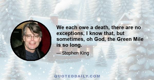 We each owe a death, there are no exceptions, I know that, but sometimes, oh God, the Green Mile is so long.