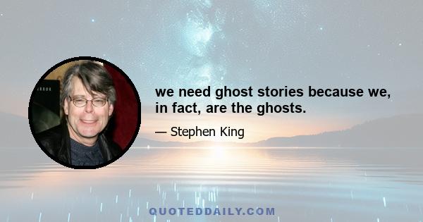 we need ghost stories because we, in fact, are the ghosts.