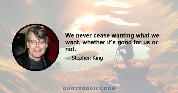 We never cease wanting what we want, whether it's good for us or not.